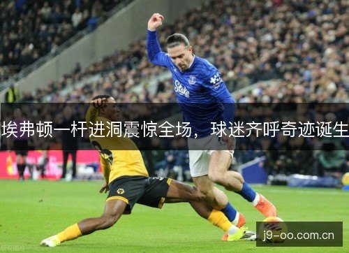 埃弗顿一杆进洞震惊全场，球迷齐呼奇迹诞生