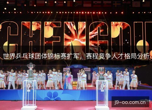 世界乒乓球团体锦标赛扩军，赛程竞争人才格局分析