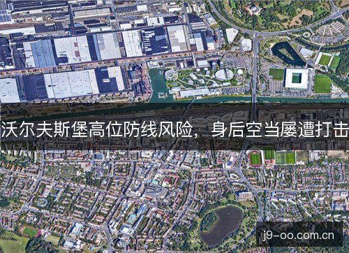 沃尔夫斯堡高位防线风险，身后空当屡遭打击